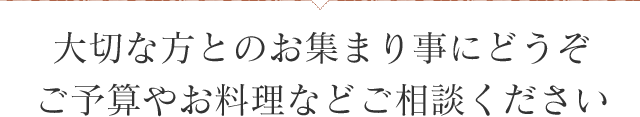大切な方とのお集まり事にどうぞご予算やお料理などご相談ください